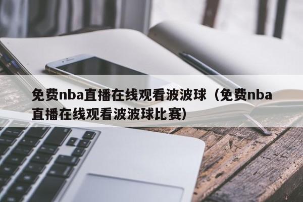 免费nba直播在线观看波波球（免费nba直播在线观看波波球比赛）