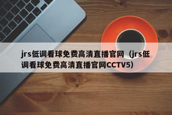 jrs低调看球免费高清直播官网（jrs低调看球免费高清直播官网CCTV5）