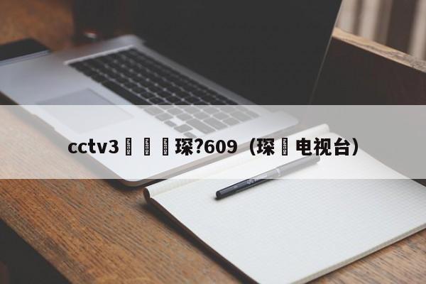 cctv3鑺傜洰琛?609（琛玔电视台）