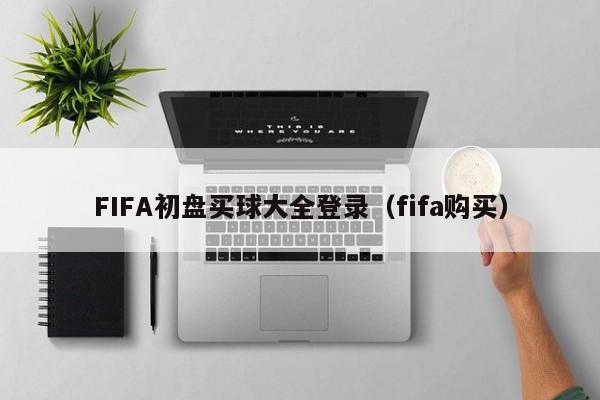 FIFA初盘买球大全登录（fifa购买）