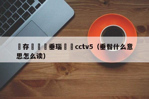 鐩存挱鍏嶈垂瑙傜湅cctv5（垂髫什么意思怎么读）