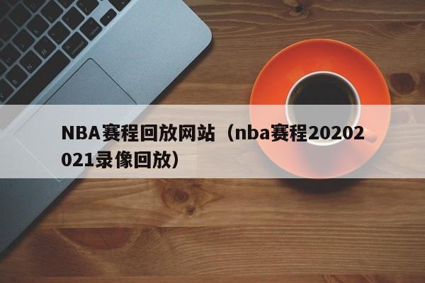 NBA赛程回放网站（nba赛程20202021录像回放）