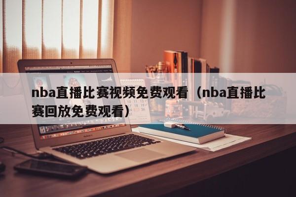 nba直播比赛视频免费观看（nba直播比赛回放免费观看）