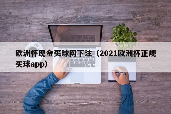 欧洲杯现金买球网下注（2021欧洲杯正规买球app）