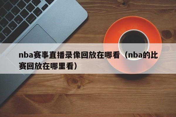 nba赛事直播录像回放在哪看（nba的比赛回放在哪里看）