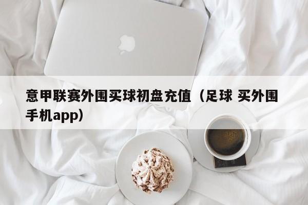 意甲联赛外围买球初盘充值（足球 买外围 手机app）