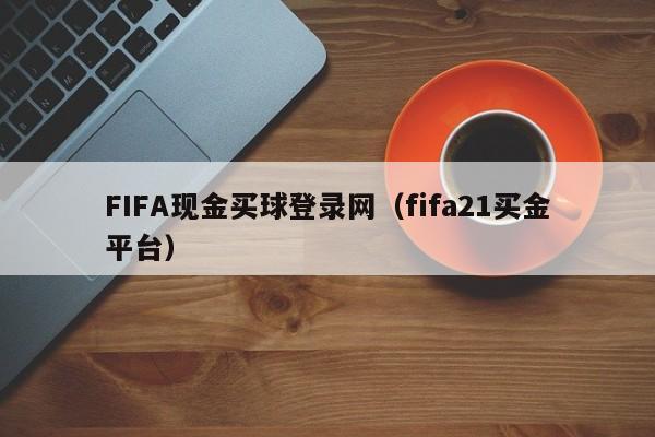 FIFA现金买球登录网（fifa21买金平台）