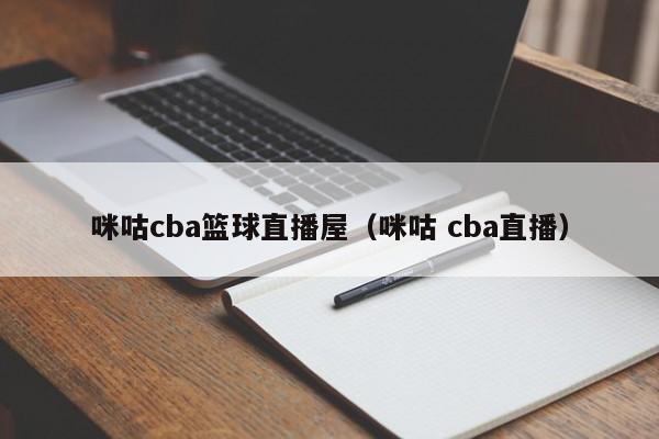 咪咕cba篮球直播屋（咪咕 cba直播）