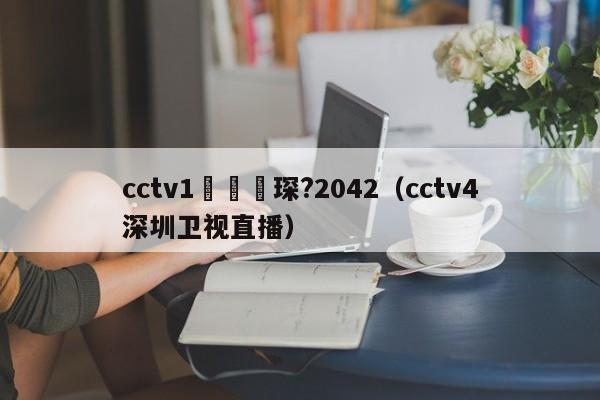 cctv1鑺傜洰琛?2042（cctv4深圳卫视直播）
