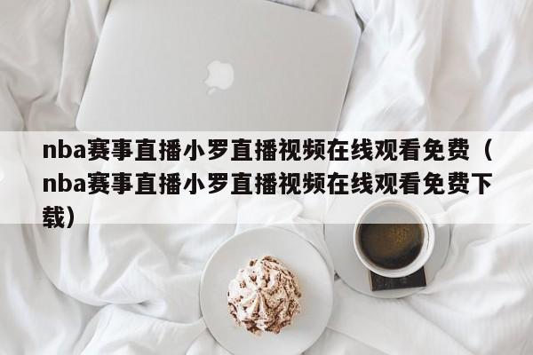 nba赛事直播小罗直播视频在线观看免费（nba赛事直播小罗直播视频在线观看免费下载）