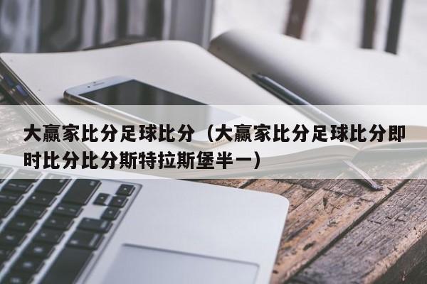 大赢家比分足球比分（大赢家比分足球比分即时比分比分斯特拉斯堡半一）