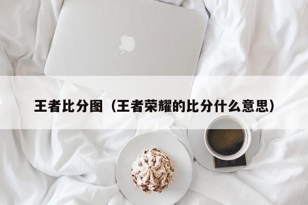 王者比分图（王者荣耀的比分什么意思）