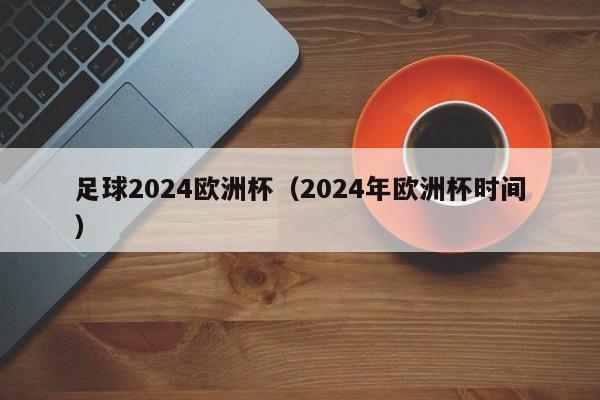 足球2024欧洲杯（2024年欧洲杯时间）