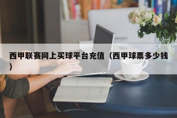 西甲联赛网上买球平台充值（西甲球票多少钱）