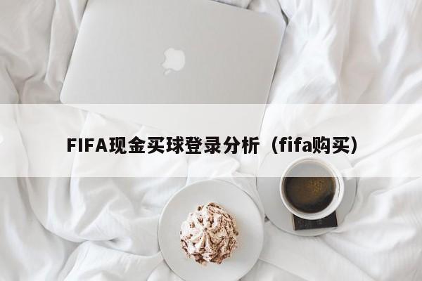 FIFA现金买球登录分析（fifa购买）