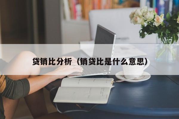 贷销比分析（销贷比是什么意思）