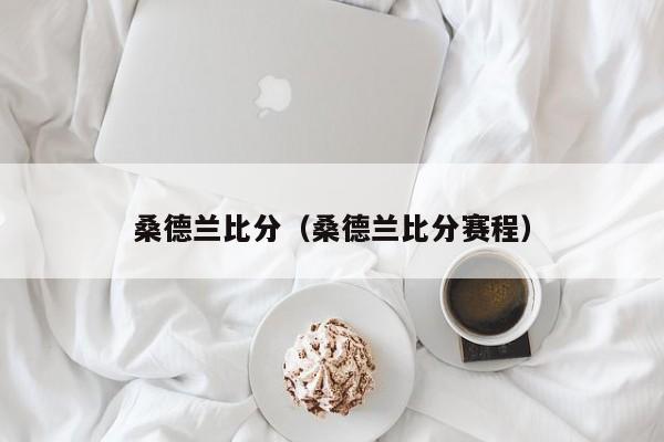 桑德兰比分（桑德兰比分赛程）