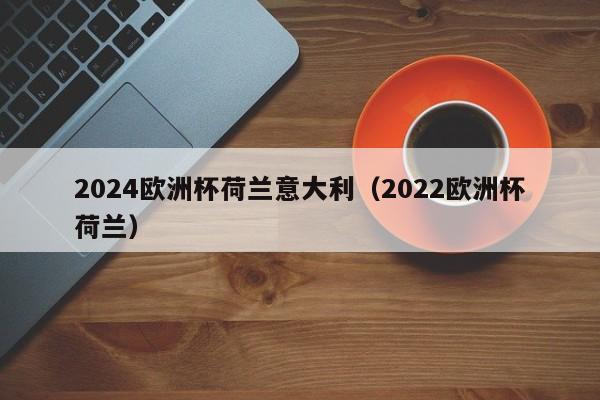 2024欧洲杯荷兰意大利（2022欧洲杯荷兰）