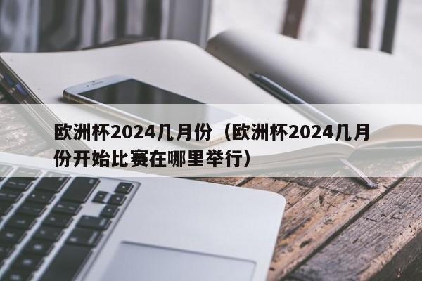 欧洲杯2024几月份（欧洲杯2024几月份开始比赛在哪里举行）