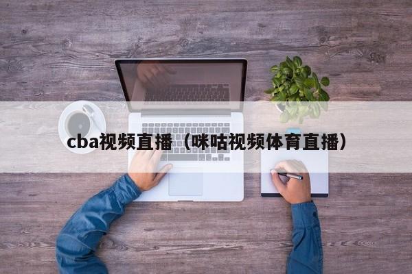 cba视频直播（咪咕视频体育直播）