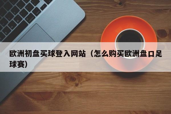 欧洲初盘买球登入网站（怎么购买欧洲盘口足球赛）