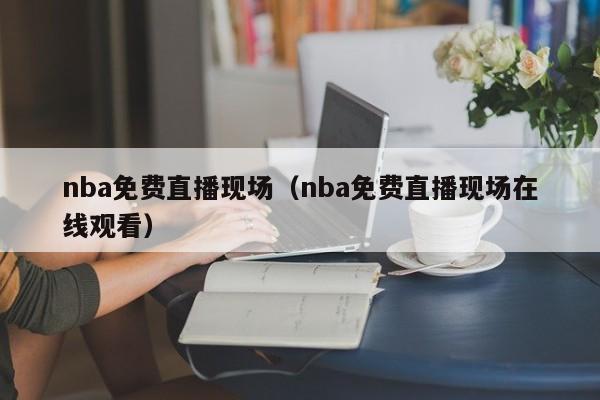 nba免费直播现场（nba免费直播现场在线观看）