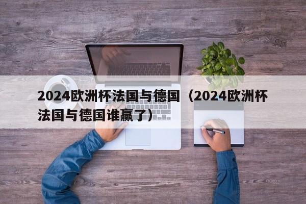 2024欧洲杯法国与德国（2024欧洲杯法国与德国谁赢了）