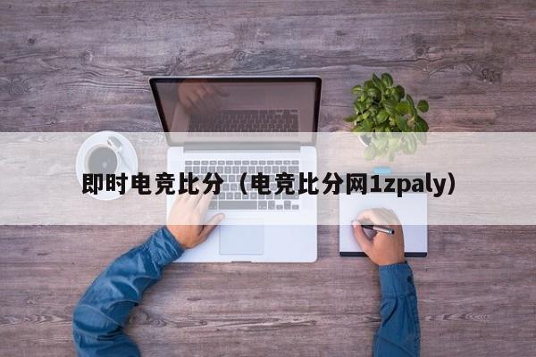 即时电竞比分（电竞比分网1zpaly）