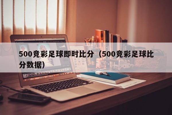 500竞彩足球即时比分（500竞彩足球比分数据）