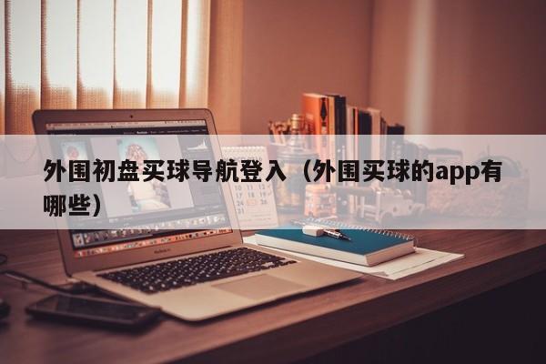 外围初盘买球导航登入（外围买球的app有哪些）