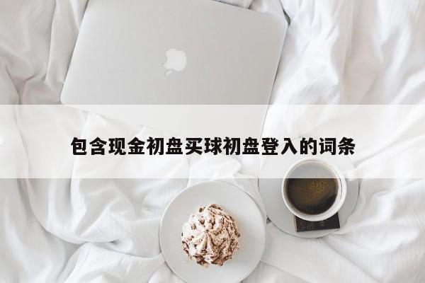 包含现金初盘买球初盘登入的词条