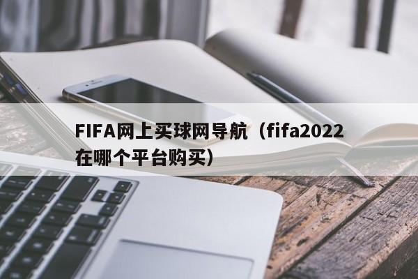 FIFA网上买球网导航（fifa2022在哪个平台购买）