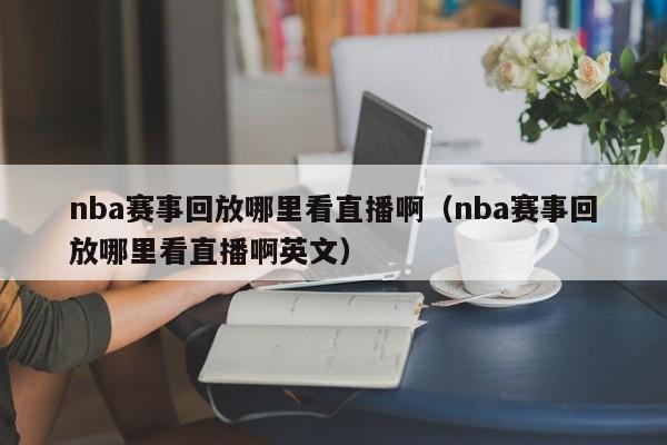 nba赛事回放哪里看直播啊（nba赛事回放哪里看直播啊英文）