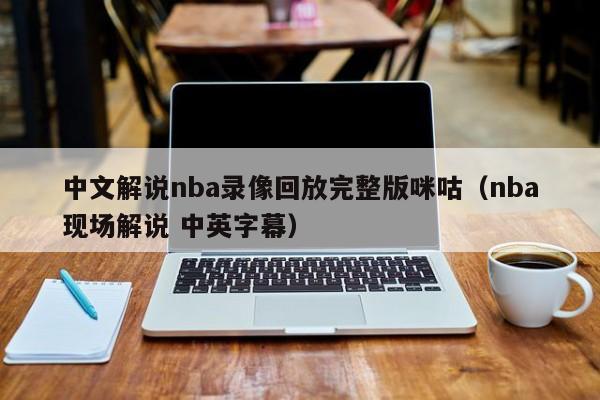 中文解说nba录像回放完整版咪咕（nba现场解说 中英字幕）