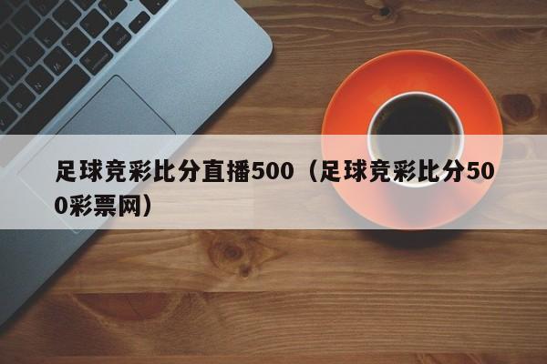 足球竞彩比分直播500（足球竞彩比分500彩票网）