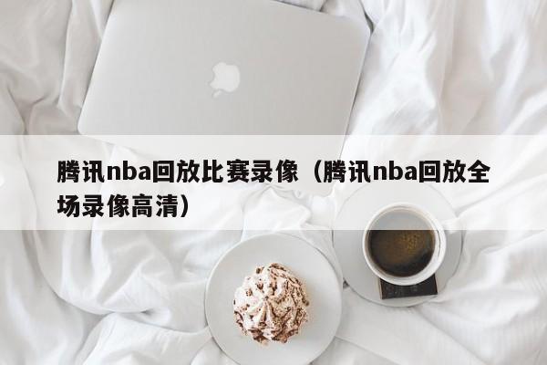 腾讯nba回放比赛录像（腾讯nba回放全场录像高清）