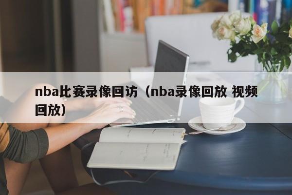 nba比赛录像回访（nba录像回放 视频回放）