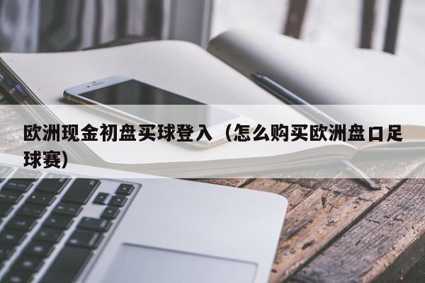 欧洲现金初盘买球登入（怎么购买欧洲盘口足球赛）