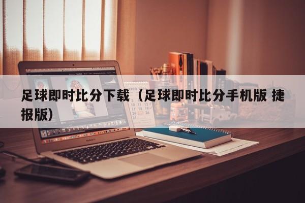 足球即时比分下载（足球即时比分手机版 捷报版）