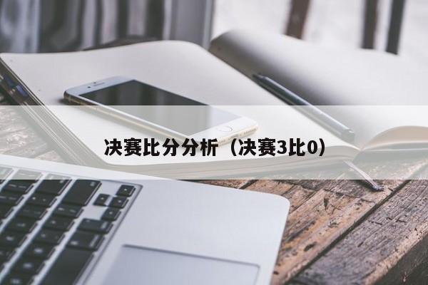 决赛比分分析（决赛3比0）