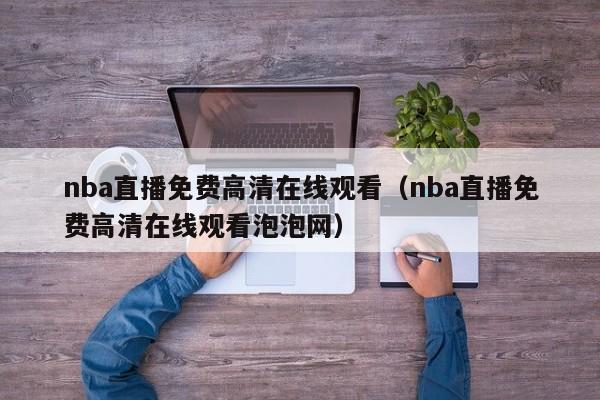 nba直播免费高清在线观看（nba直播免费高清在线观看泡泡网）