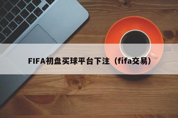 FIFA初盘买球平台下注（fifa交易）