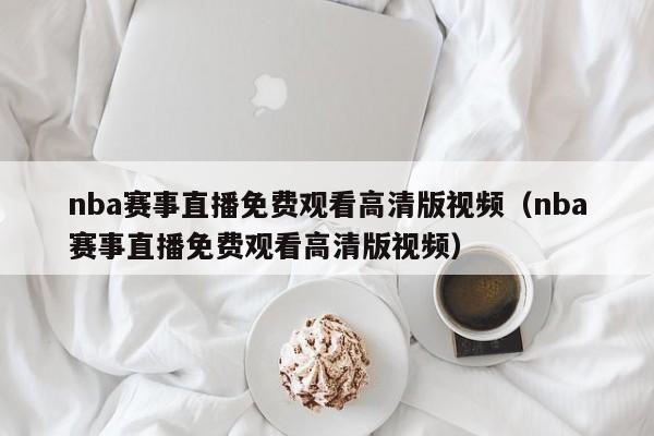 nba赛事直播免费观看高清版视频（nba赛事直播免费观看高清版视频）