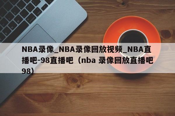 NBA录像_NBA录像回放视频_NBA直播吧-98直播吧（nba 录像回放直播吧98）