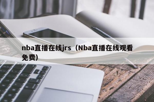 nba直播在线jrs（Nba直播在线观看免费）