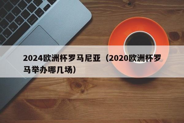 2024欧洲杯罗马尼亚（2020欧洲杯罗马举办哪几场）