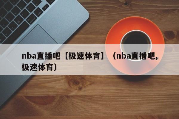 nba直播吧【极速体育】（nba直播吧,极速体育）