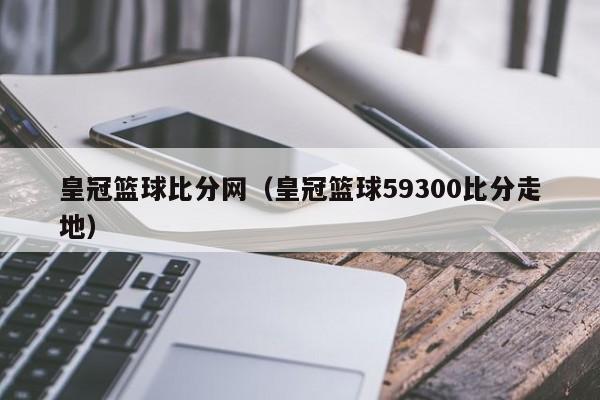 皇冠篮球比分网（皇冠篮球59300比分走地）