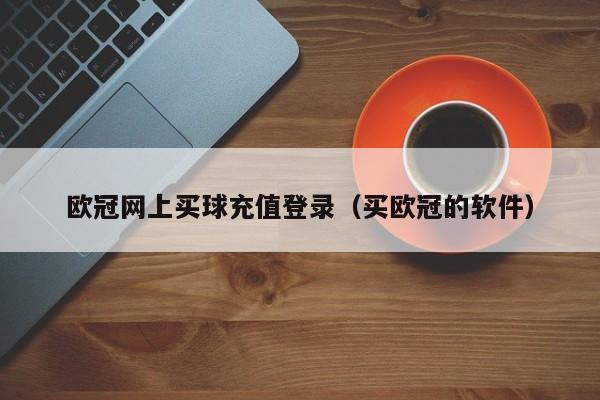 欧冠网上买球充值登录（买欧冠的软件）