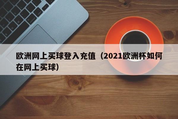 欧洲网上买球登入充值（2021欧洲杯如何在网上买球）